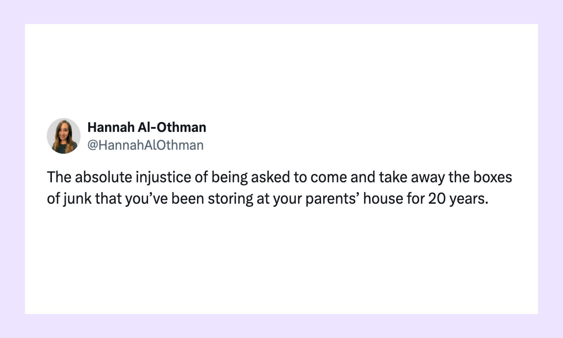 The absolute injustice of being asked to come and take away the boxes of junk that you’ve been storing at your parents’ house for 20 years