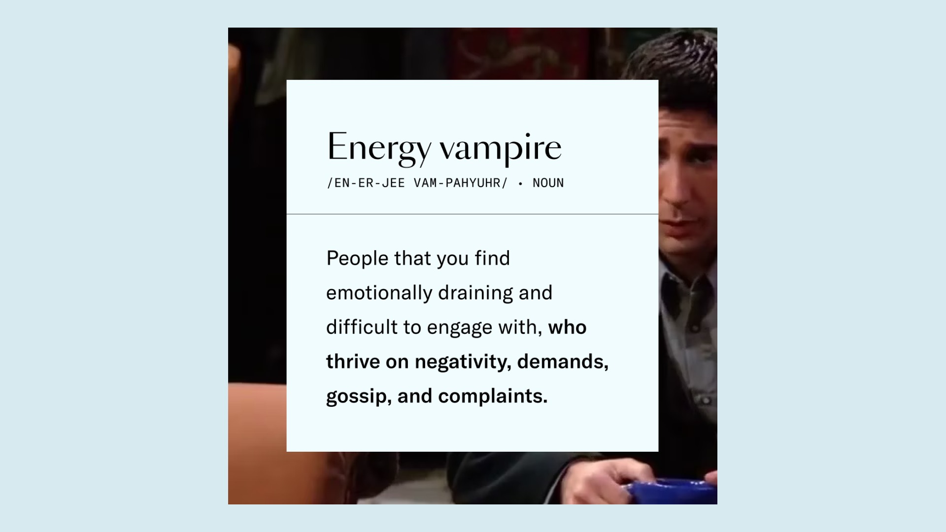 Energy Vampire people that you find emotionally draining and difficult to engage with, who thrive on negativity, demands, gossip, and complaints.