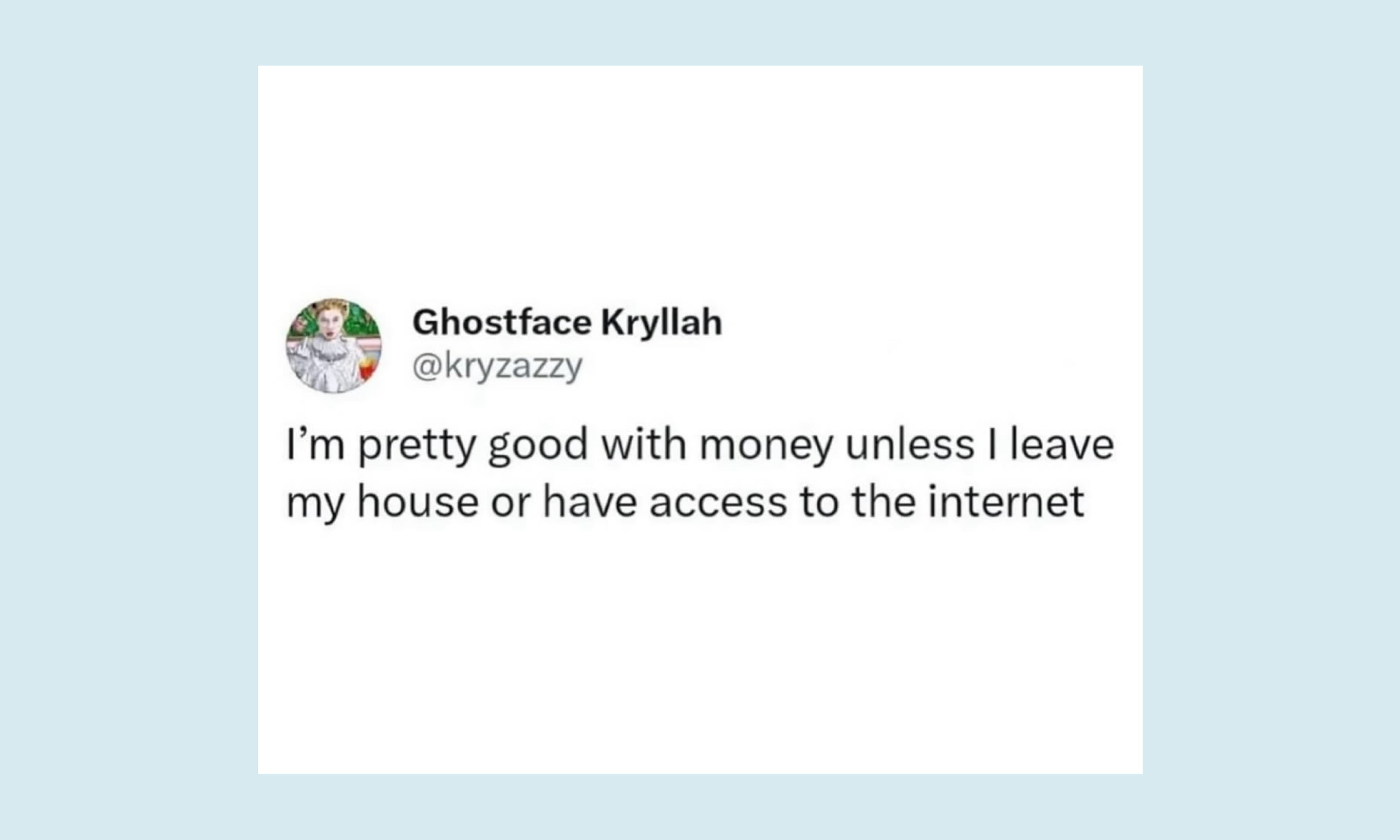 I'm pretty good with money unless I leave my house or have access to the internet